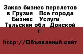 Заказ бизнес перелетов в Грузии - Все города Бизнес » Услуги   . Тульская обл.,Донской г.